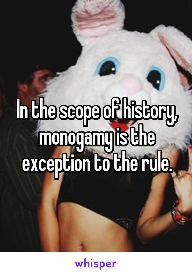 In the scope of history, monogamy is the exception to the rule.