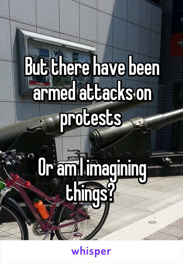 But there have been armed attacks on protests 

Or am I imagining things? 