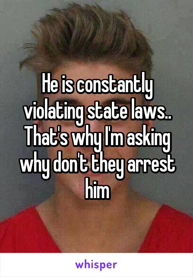 He is constantly violating state laws.. That's why I'm asking why don't they arrest him