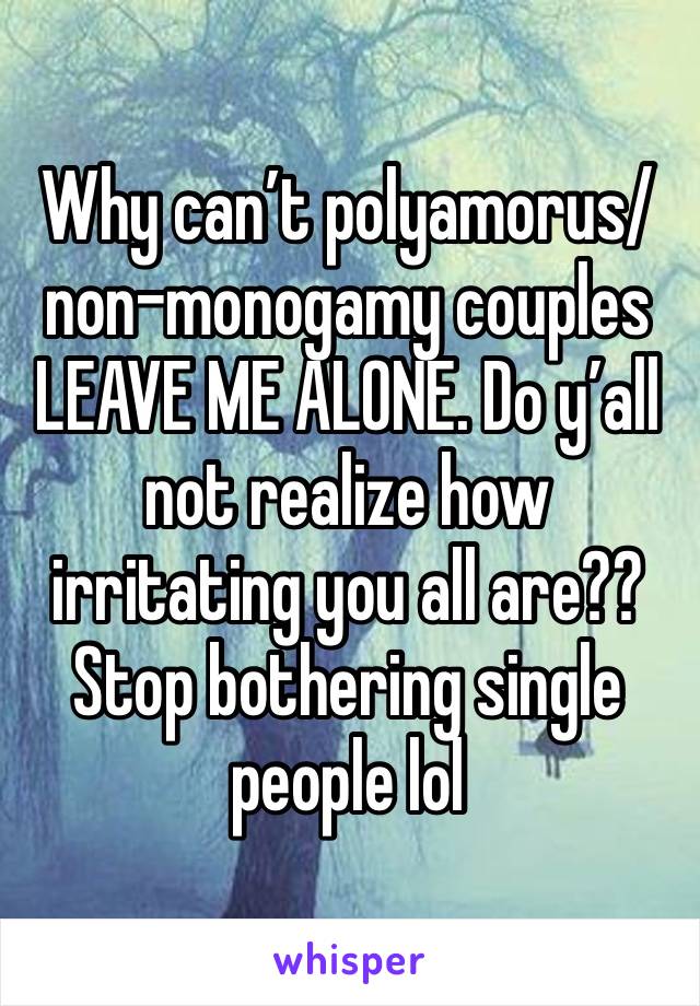 Why can’t polyamorus/non-monogamy couples LEAVE ME ALONE. Do y’all not realize how irritating you all are?? Stop bothering single people lol