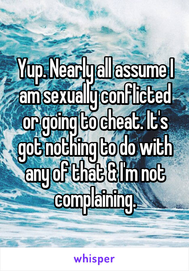 Yup. Nearly all assume I am sexually conflicted or going to cheat. It's got nothing to do with any of that & I'm not complaining.