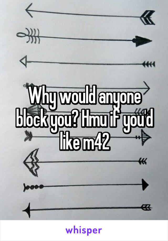 Why would anyone block you? Hmu if you'd like m42