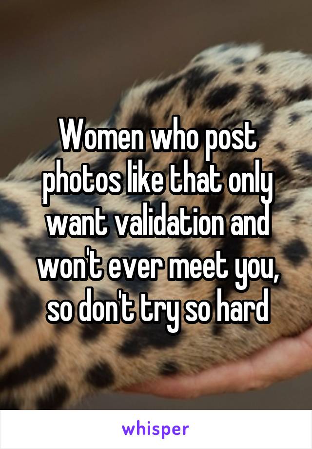 Women who post photos like that only want validation and won't ever meet you, so don't try so hard