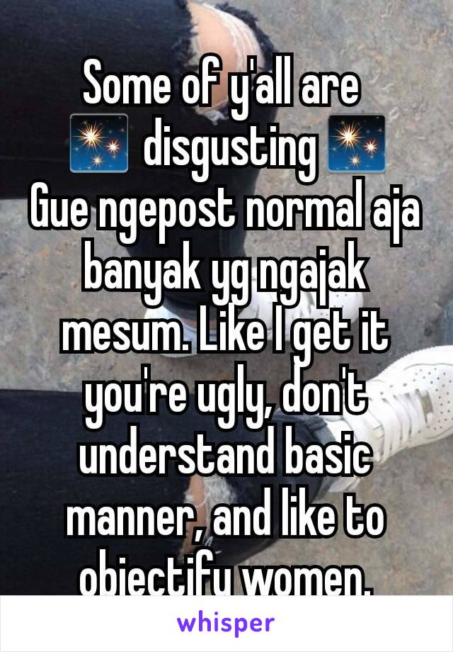 Some of y'all are 
✨ disgusting✨
Gue ngepost normal aja banyak yg ngajak mesum. Like I get it you're ugly, don't understand basic manner, and like to objectify women.