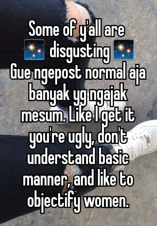 Some of y'all are 
✨ disgusting✨
Gue ngepost normal aja banyak yg ngajak mesum. Like I get it you're ugly, don't understand basic manner, and like to objectify women.