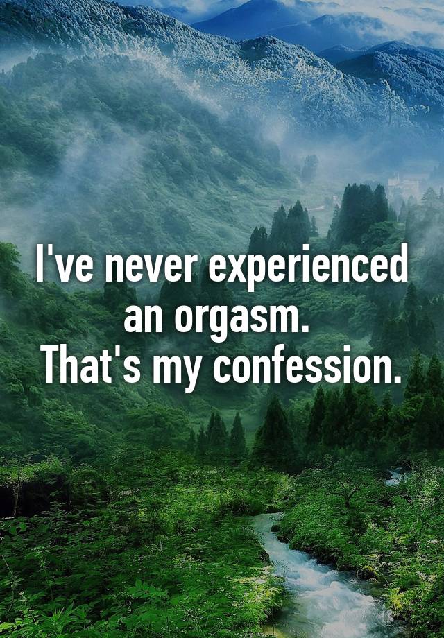 I've never experienced an orgasm. 
That's my confession.