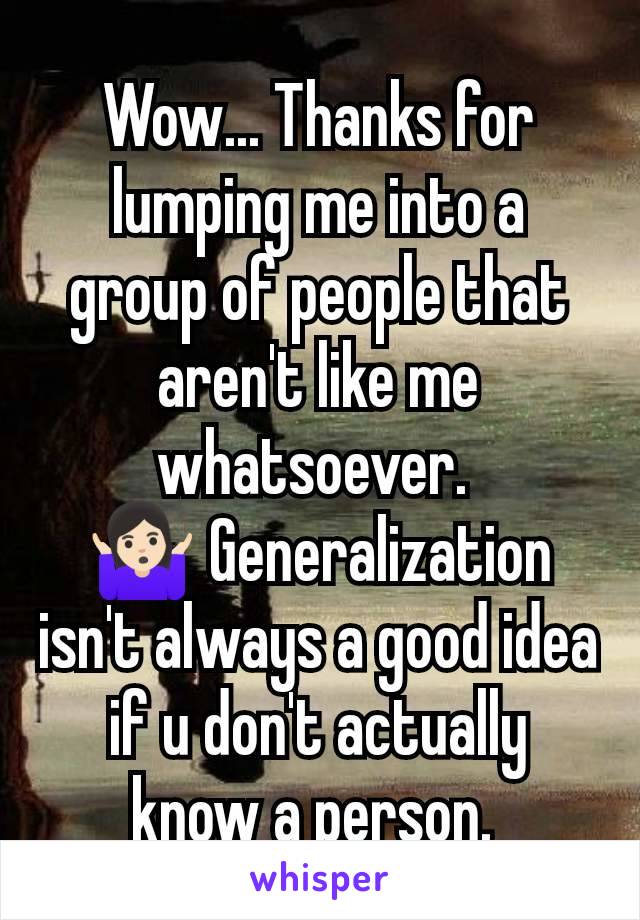 Wow... Thanks for lumping me into a group of people that aren't like me whatsoever. 
🤷🏻‍♀️ Generalization isn't always a good idea if u don't actually know a person. 