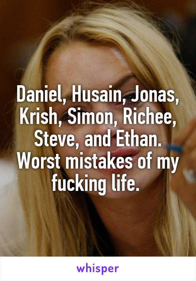 Daniel, Husain, Jonas, Krish, Simon, Richee, Steve, and Ethan. Worst mistakes of my fucking life. 