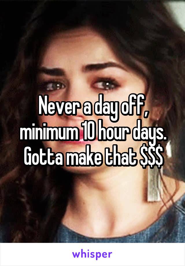 Never a day off, minimum 10 hour days.
Gotta make that $$$