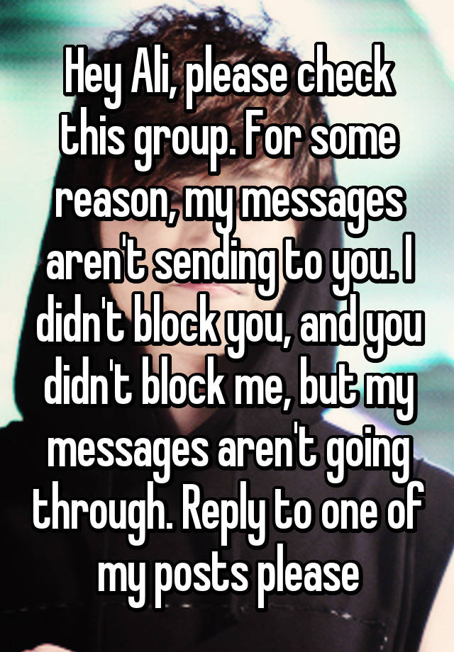 Hey Ali, please check this group. For some reason, my messages aren't sending to you. I didn't block you, and you didn't block me, but my messages aren't going through. Reply to one of my posts please