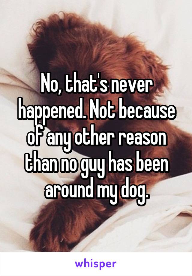 No, that's never happened. Not because of any other reason than no guy has been around my dog.