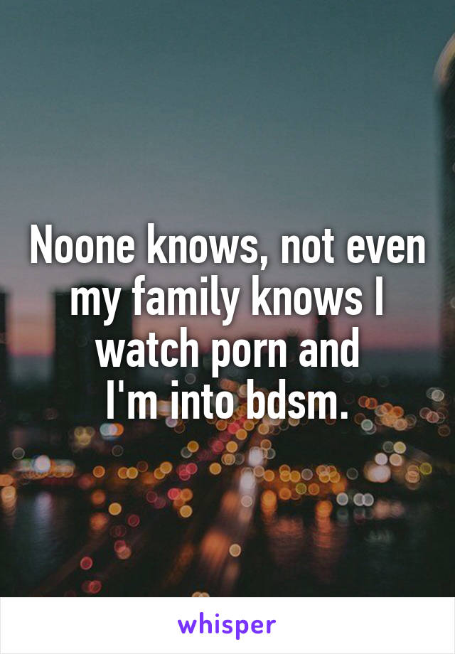 Noone knows, not even my family knows I watch porn and
I'm into bdsm.