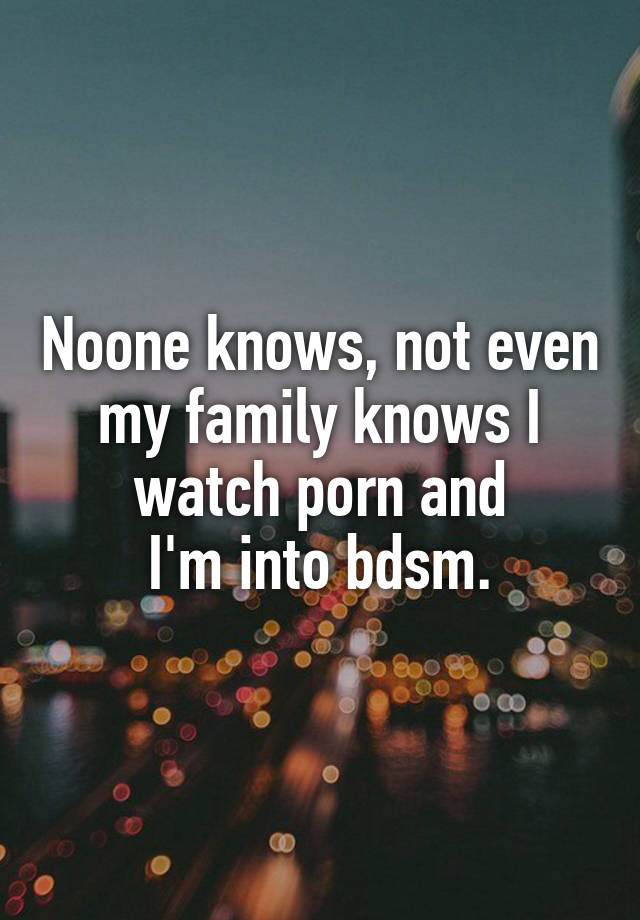 Noone knows, not even my family knows I watch porn and
I'm into bdsm.