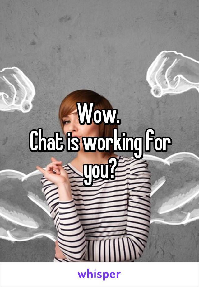 Wow. 
Chat is working for you?