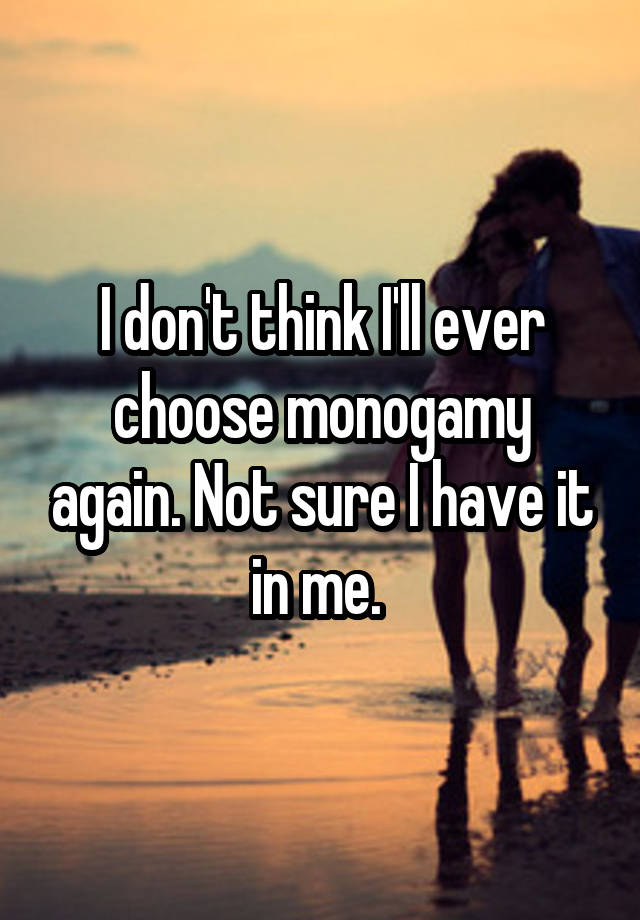 I don't think I'll ever choose monogamy again. Not sure I have it in me. 