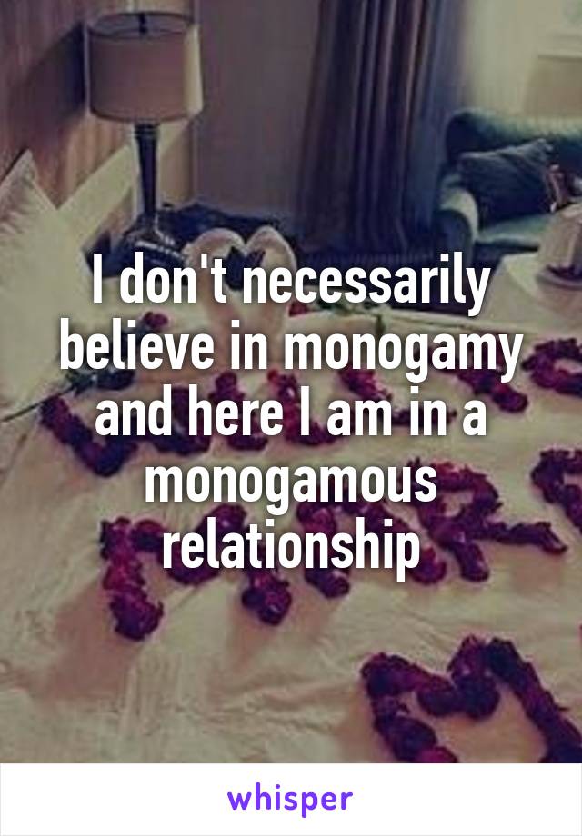 I don't necessarily believe in monogamy and here I am in a monogamous relationship