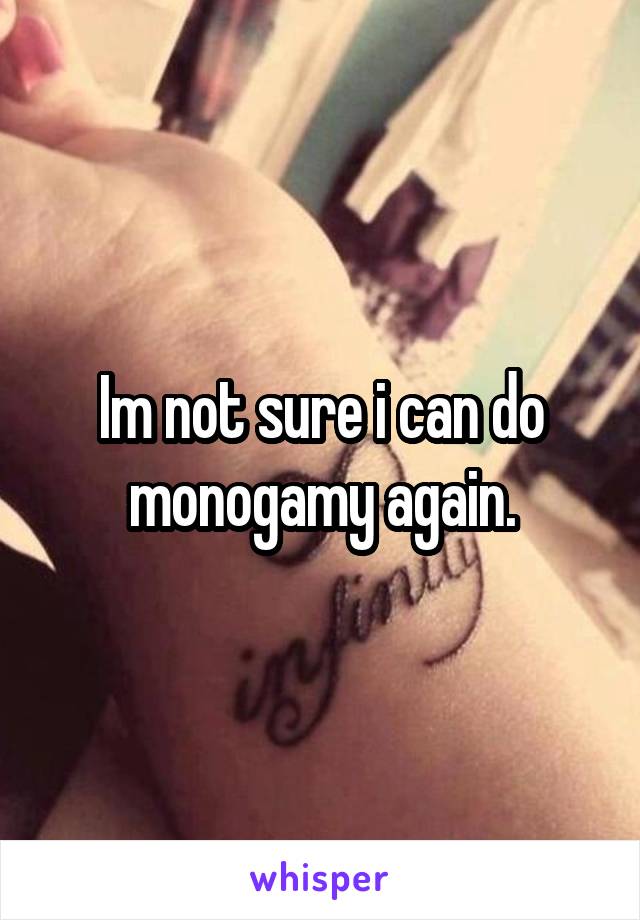 Im not sure i can do monogamy again.