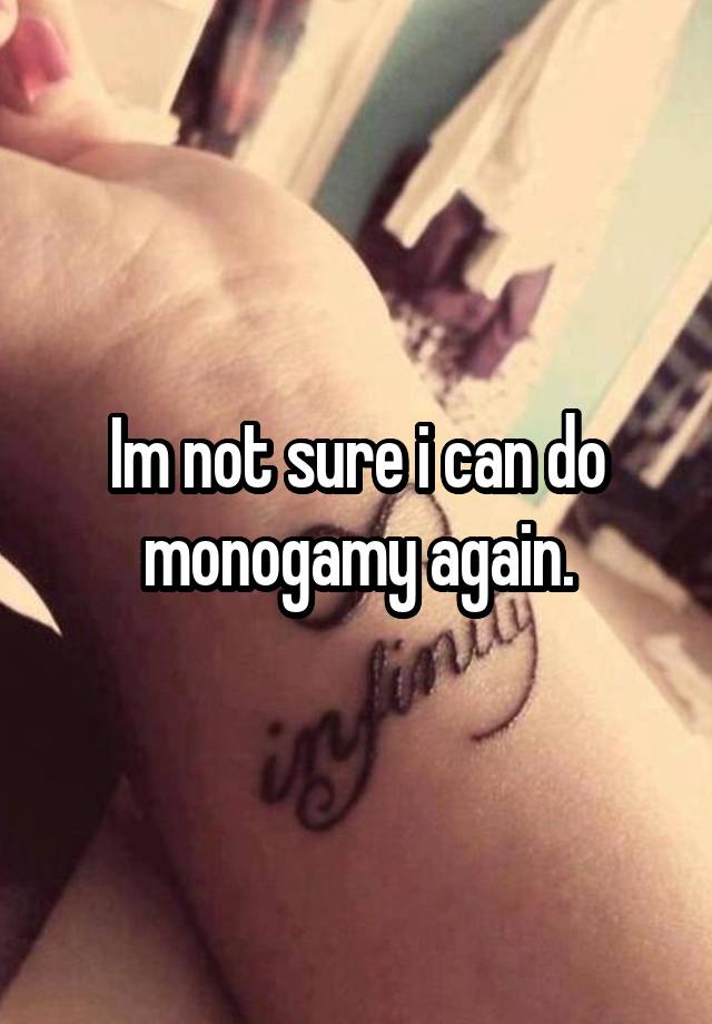 Im not sure i can do monogamy again.