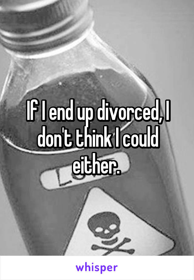 If I end up divorced, I don't think I could either. 