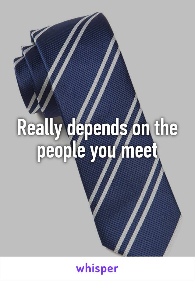 Really depends on the people you meet