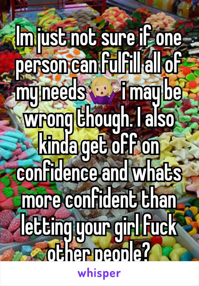 Im just not sure if one person can fulfill all of my needs🤷🏼‍♀️ i may be wrong though. I also kinda get off on confidence and whats more confident than letting your girl fuck other people?