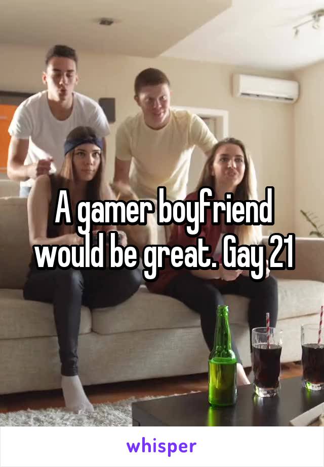 A gamer boyfriend would be great. Gay 21