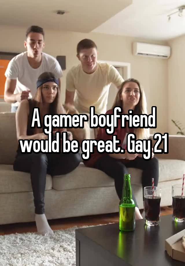 A gamer boyfriend would be great. Gay 21