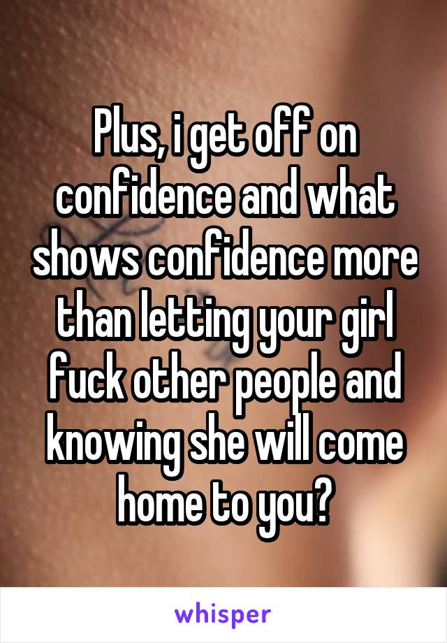 Plus, i get off on confidence and what shows confidence more than letting your girl fuck other people and knowing she will come home to you?