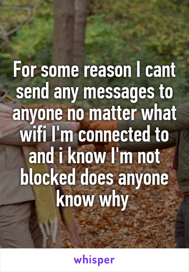 For some reason I cant send any messages to anyone no matter what wifi I'm connected to and i know I'm not blocked does anyone know why 