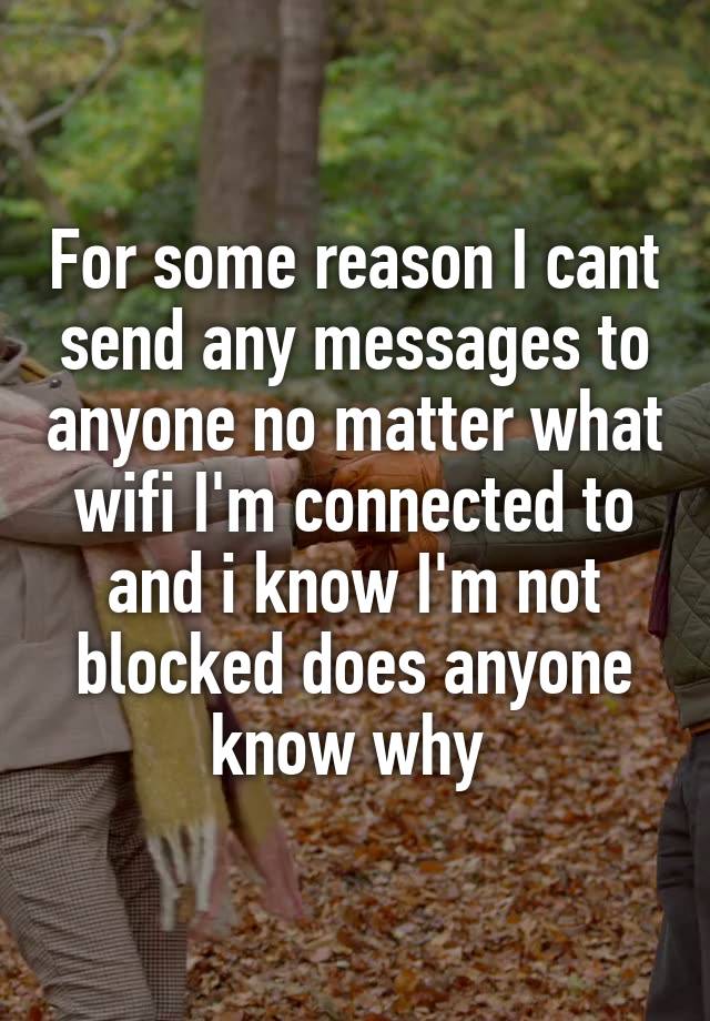 For some reason I cant send any messages to anyone no matter what wifi I'm connected to and i know I'm not blocked does anyone know why 