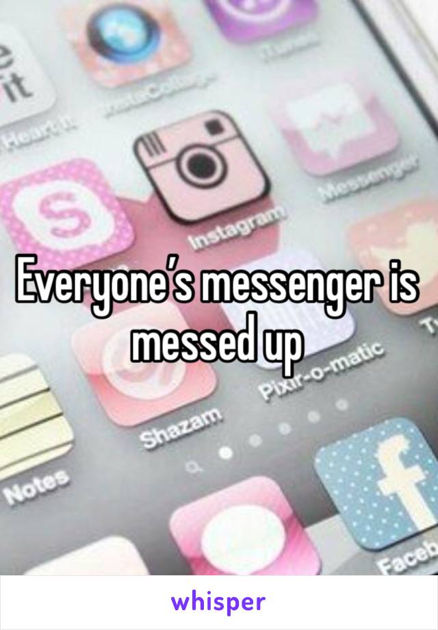 Everyone’s messenger is 
messed up 