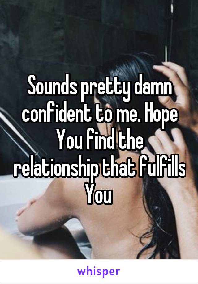 Sounds pretty damn confident to me. Hope You find the relationship that fulfills You 