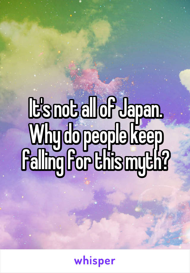 It's not all of Japan. Why do people keep falling for this myth?