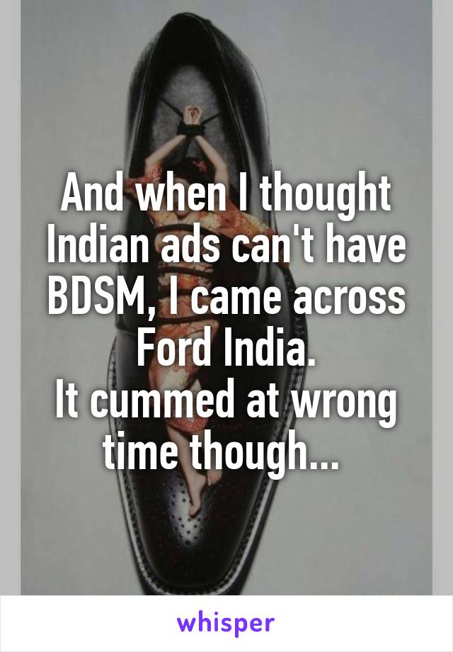 And when I thought Indian ads can't have BDSM, I came across Ford India.
It cummed at wrong time though... 