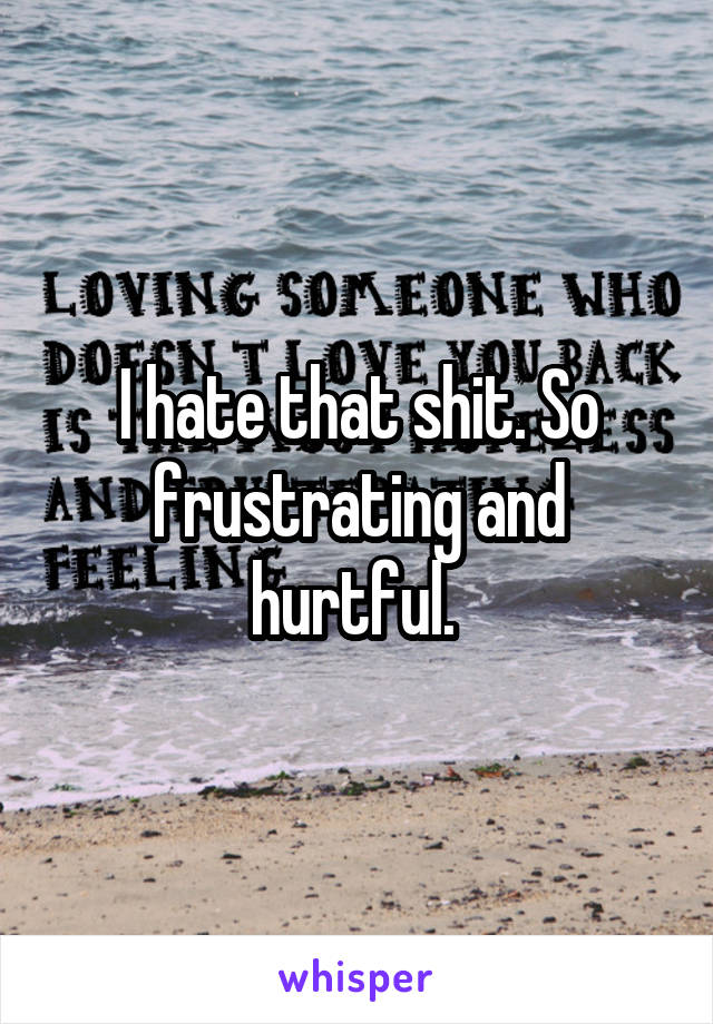 I hate that shit. So frustrating and hurtful. 