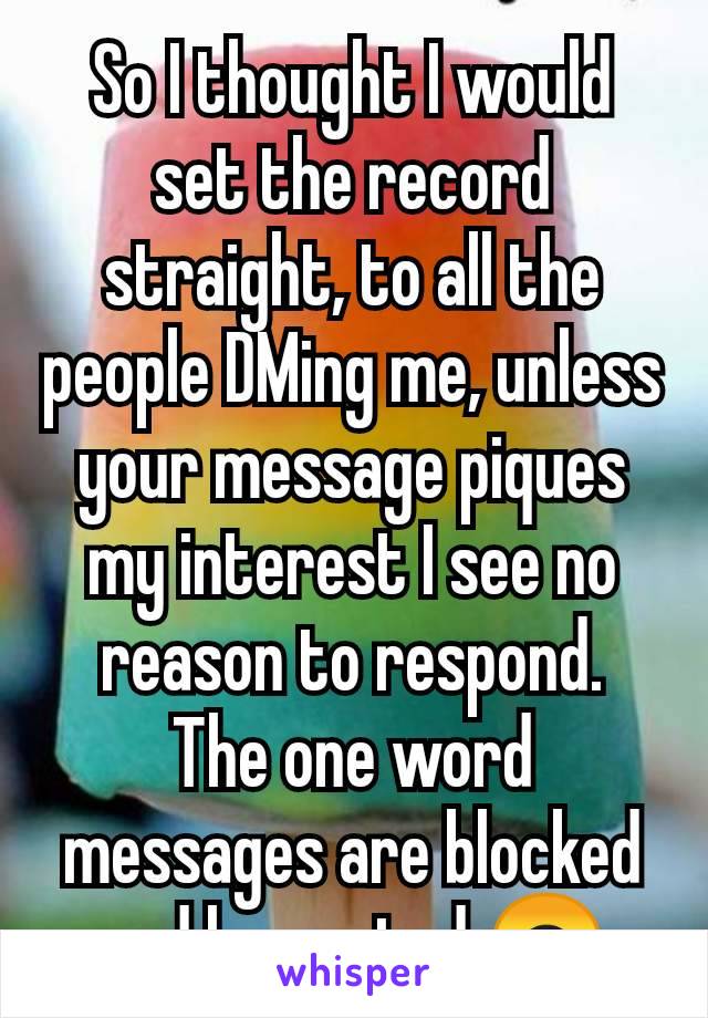 So I thought I would set the record straight, to all the people DMing me, unless your message piques my interest I see no reason to respond.
The one word messages are blocked and low rated 🙃