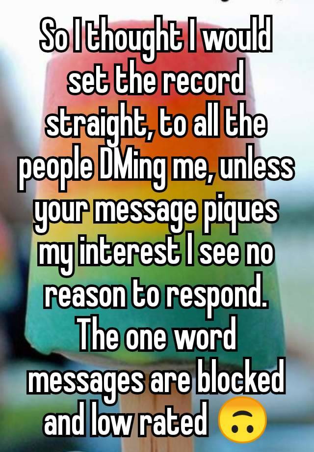 So I thought I would set the record straight, to all the people DMing me, unless your message piques my interest I see no reason to respond.
The one word messages are blocked and low rated 🙃