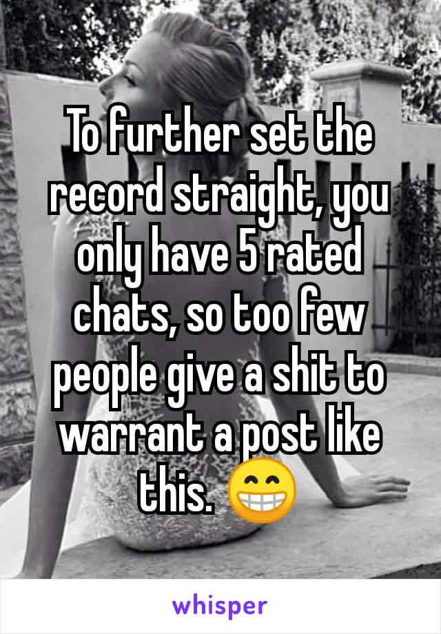 To further set the record straight, you only have 5 rated chats, so too few people give a shit to warrant a post like this. 😁