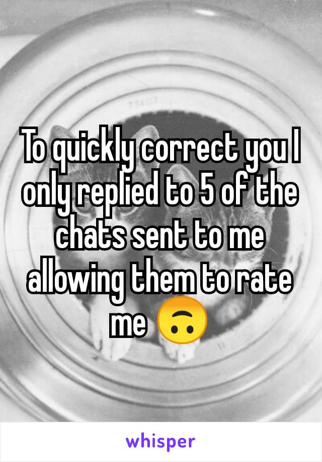 To quickly correct you I only replied to 5 of the chats sent to me allowing them to rate me 🙃