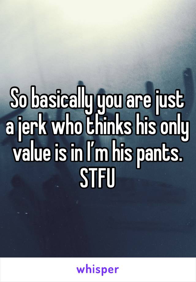 So basically you are just a jerk who thinks his only value is in I’m his pants. STFU