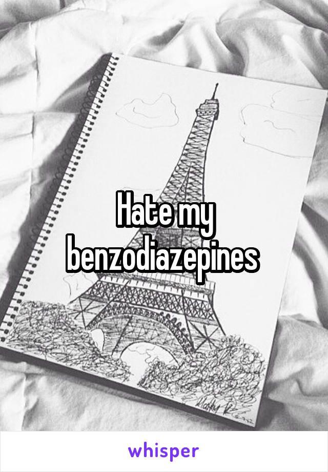 Hate my benzodiazepines 