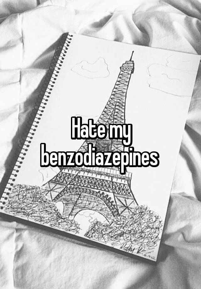 Hate my benzodiazepines 