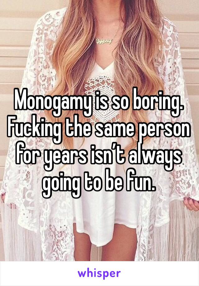 Monogamy is so boring. Fucking the same person for years isn’t always going to be fun. 
