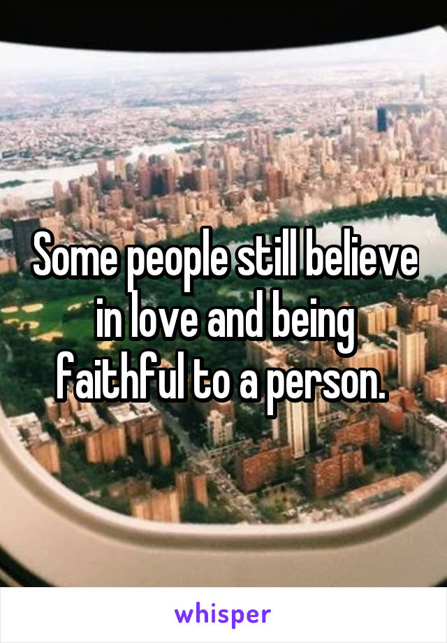Some people still believe in love and being faithful to a person. 