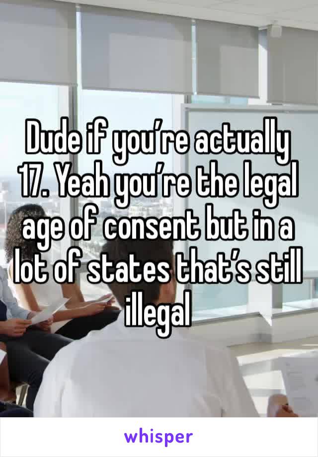 Dude if you’re actually 17. Yeah you’re the legal age of consent but in a lot of states that’s still illegal