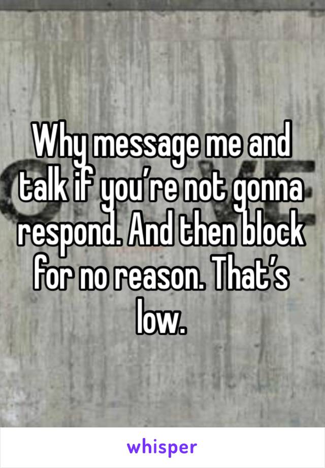 Why message me and talk if you’re not gonna respond. And then block for no reason. That’s low. 