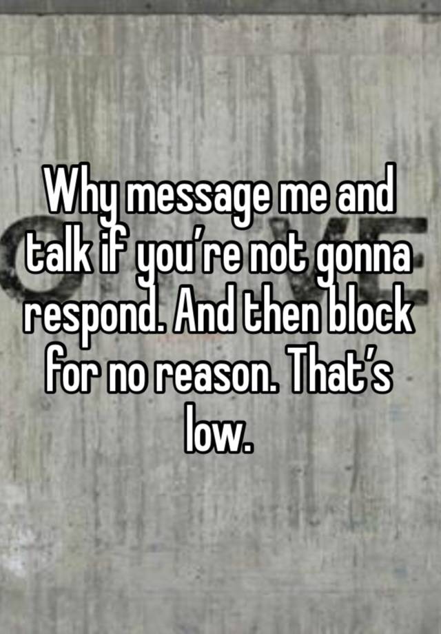 Why message me and talk if you’re not gonna respond. And then block for no reason. That’s low. 