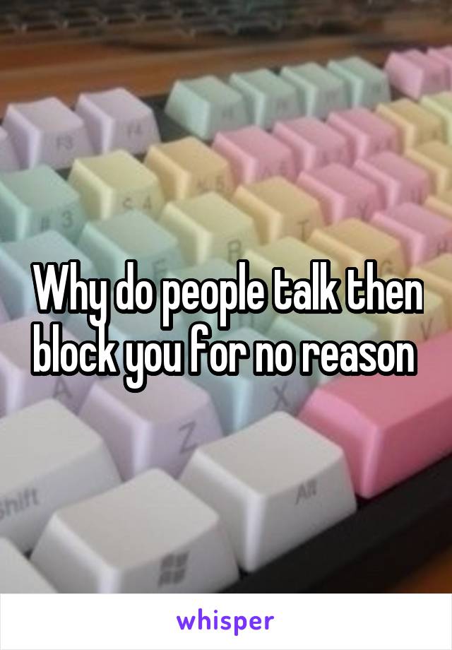 Why do people talk then block you for no reason 