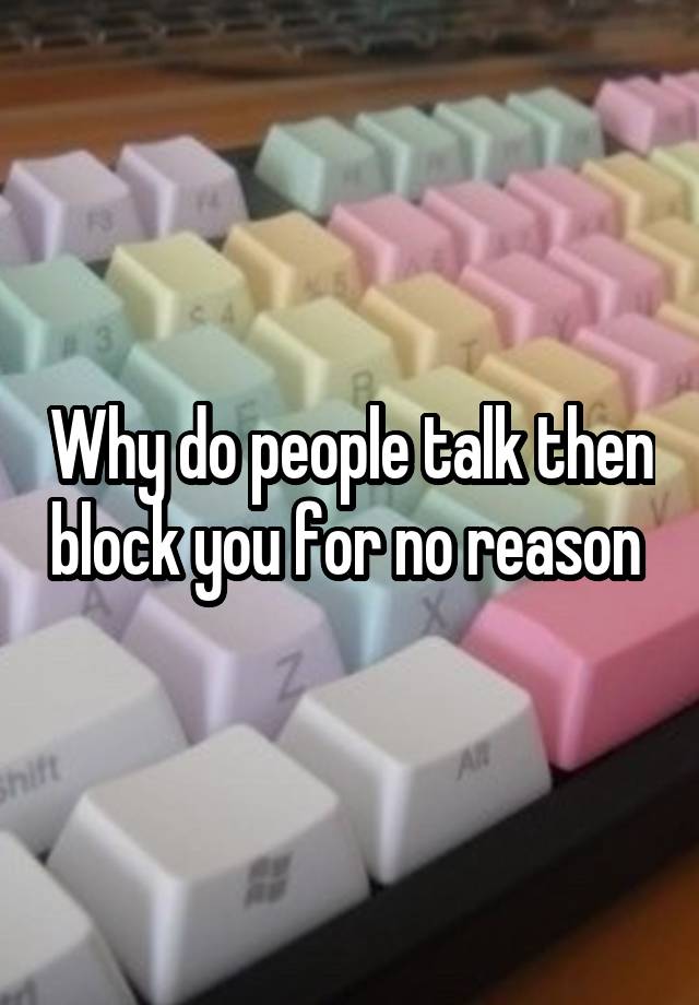 Why do people talk then block you for no reason 