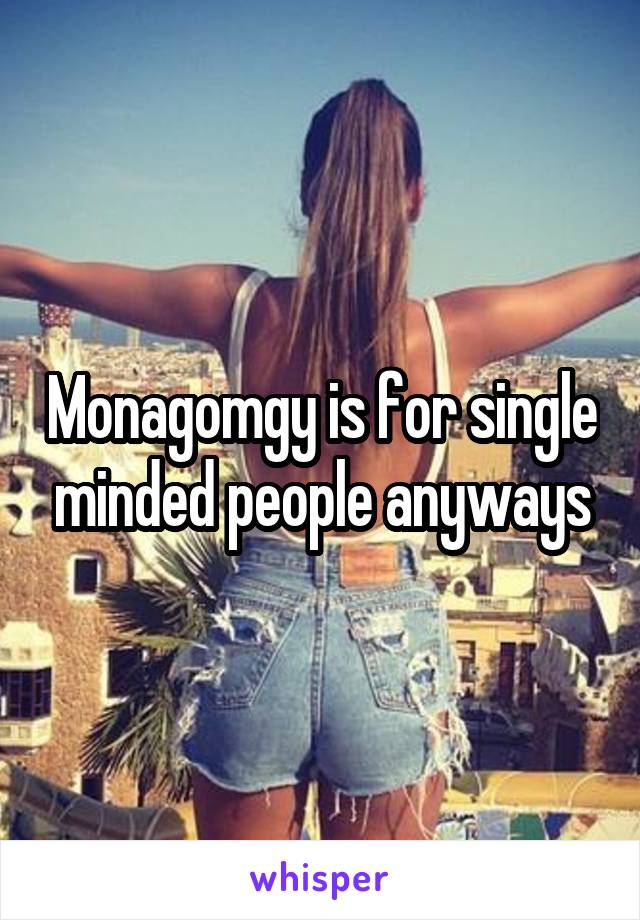 Monagomgy is for single minded people anyways